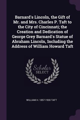 Full Download Barnard's Lincoln, the Gift of Mr. and Mrs. Charles P. Taft to the City of Cincinnati; The Creation and Dedication of George Grey Barnard's Statue of Abraham Lincoln, Including the Address of William Howard Taft - William Howard Taft file in ePub