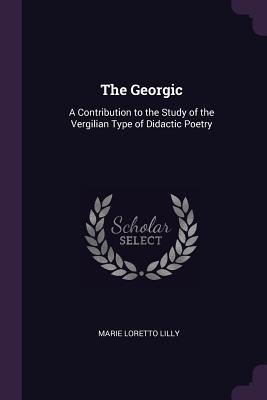 Full Download The Georgic: A Contribution to the Study of the Vergilian Type of Didactic Poetry - Marie Loretto Lilly file in ePub