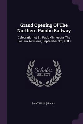 Read Online Grand Opening of the Northern Pacific Railway: Celebration at St. Paul, Minnesota, the Eastern Terminus, September 3rd, 1883 - Saint Paul (Minn ) file in ePub