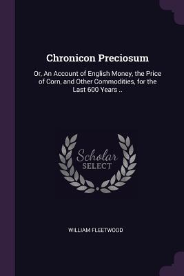Full Download Chronicon Preciosum: Or, an Account of English Money, the Price of Corn, and Other Commodities, for the Last 600 Years .. - William Fleetwood | PDF