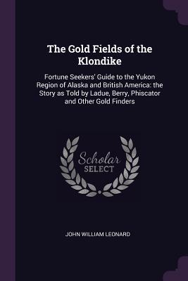 Read The Gold Fields of the Klondike: Fortune Seekers' Guide to the Yukon Region of Alaska and British America: The Story as Told by Ladue, Berry, Phiscator and Other Gold Finders - John William Leonard file in ePub
