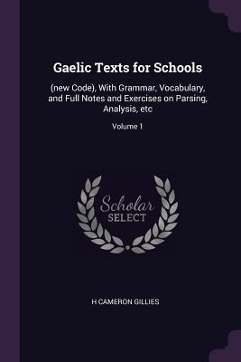Read Online Gaelic Texts for Schools: (new Code), with Grammar, Vocabulary, and Full Notes and Exercises on Parsing, Analysis, Etc; Volume 1 - H Cameron Gillies | PDF