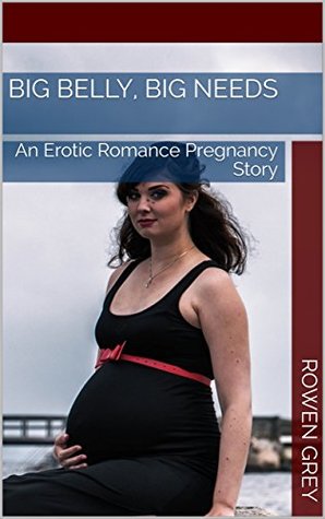Full Download Big Belly, Big Needs: An Erotic Romance Pregnancy Story - Rowen Grey file in PDF