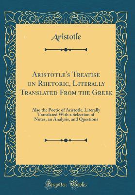 Read Online Treatise on Rhetoric, Literally Translated from the Greek: Also the Poetic of Aristotle, Literally Translated with a Selection of Notes, an Analysis, and Questions - Aristotle | PDF