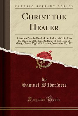 Download Christ the Healer: A Sermon Preached by the Lord Bishop of Oxford, on the Opening of the New Buildings of the House of Mercy, Clewer, Vigil of S. Andrew, November 29, 1855 (Classic Reprint) - Samuel Wilberforce file in PDF