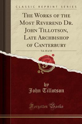 Full Download The Works of the Most Reverend Dr. John Tillotson, Late Archbishop of Canterbury, Vol. 10 of 10 (Classic Reprint) - John Tillotson | PDF