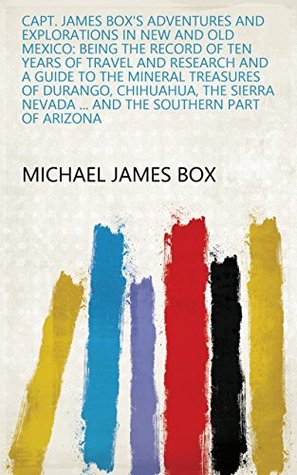 Read Capt. James Box's Adventures and Explorations in New and Old Mexico: Being the Record of Ten Years of Travel and Research and a Guide to the Mineral Treasures Nevada and the Southern Part of Arizona - Michael James Box file in ePub