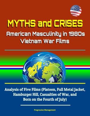 Read Online Myths and Crises: American Masculinity in 1980s Vietnam War Films - Analysis of Five Films (Platoon, Full Metal Jacket, Hamburger Hill, Casualties of War, and Born on the Fourth of July) - Progressive Management | ePub