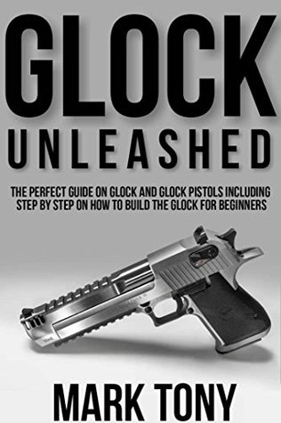 Read Glock Unleashed: The Perfect Guide on Glock and Glock Pistols Including Step by Step Guide on How to Build the Glock for Beginners - mark tony | ePub