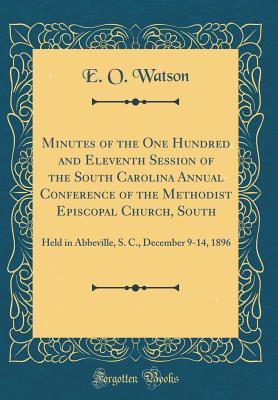 Read Online Minutes of the One Hundred and Eleventh Session of the South Carolina Annual Conference of the Methodist Episcopal Church, South: Held in Abbeville, S. C., December 9-14, 1896 (Classic Reprint) - E O Watson file in PDF