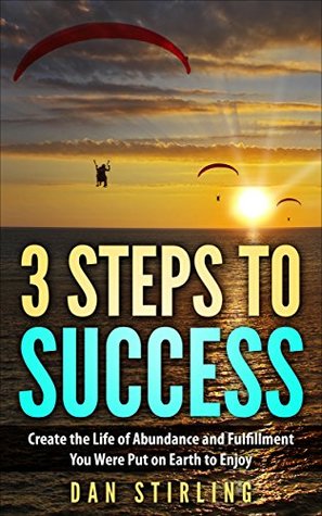 Read 3 Steps to Success: Create the Life of Abundance and Fulfillment You Were Put on Earth to Enjoy - Dan Stirling | PDF