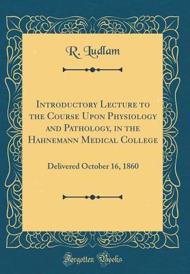 Download Introductory Lecture to the Course Upon Physiology and Pathology, in the Hahnemann Medical College: Delivered October 16, 1860 (Classic Reprint) - Reuben Ludlam | ePub