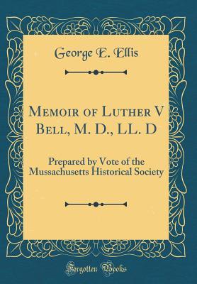 Read Online Memoir of Luther V Bell, M. D., LL. D: Prepared by Vote of the Mussachusetts Historical Society (Classic Reprint) - George Edward Ellis | PDF