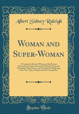 Full Download Woman and Super-Woman: A Trumpet Call to the Women of the Present Generation to Come Out of the Shell and Create the Humanity of the Future, and Through the Mothering of the New Types, Bring Forth the Coming Race (Classic Reprint) - Albert Sidney Raleigh file in PDF