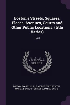 Read Online Boston's Streets, Squares, Places, Avenues, Courts and Other Public Locations. (Title Varies): 1933 - Boston (Mass ) Public Works Dept file in ePub