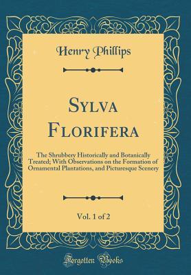 Full Download Sylva Florifera, Vol. 1 of 2: The Shrubbery Historically and Botanically Treated; With Observations on the Formation of Ornamental Plantations, and Picturesque Scenery (Classic Reprint) - Henry Phillips Jr. | PDF