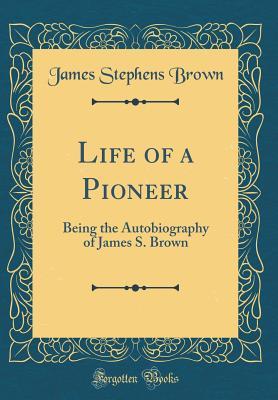 Download Life of a Pioneer: Being the Autobiography of James S. Brown (Classic Reprint) - James Stephens Brown | PDF