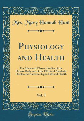 Full Download Physiology and Health, Vol. 3: For Advanced Classes; Studies of the Human Body and of the Effects of Alcoholic Drinks and Narcotics Upon Life and Health (Classic Reprint) - Mrs Mary Hannah Hunt file in PDF