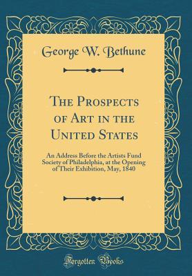 Read The Prospects of Art in the United States: An Address Before the Artists Fund Society of Philadelphia, at the Opening of Their Exhibition, May, 1840 (Classic Reprint) - George W. Bethune | PDF