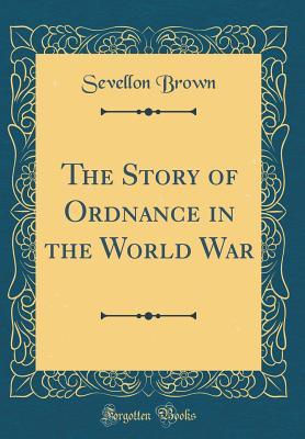 Read Online The Story of Ordnance in the World War (Classic Reprint) - Sevellon Brown file in PDF