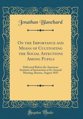 Full Download On the Importance and Means of Cultivating the Social Affections Among Pupils: Delivered Before the American Institute of Instruction at Its Annual Meeting, Boston, August 1835 (Classic Reprint) - Jonathan Blanchard file in PDF