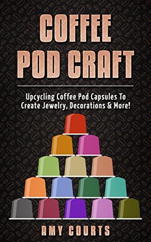 Read Online Coffee Pod Craft: Upcycling Coffee Pod Capsules To Create Jewelry, Decorations & More! - Amy Courts file in ePub