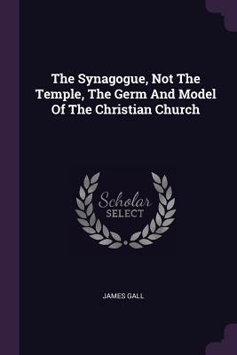 Read The Synagogue, Not the Temple, the Germ and Model of the Christian Church - James Gall | PDF