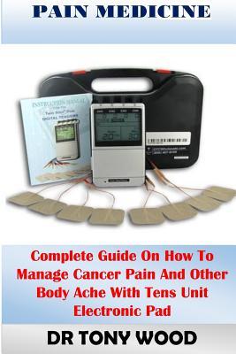 Read Online Pain Medicine: Complete Guide on How Manage Cancer Pain and Other Body Ache with Tens Unit Electronic Pad - Dr Tony Wood Ann | ePub