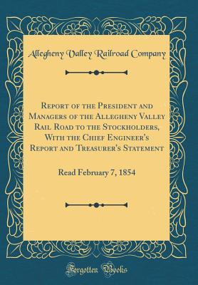 Read Online Report of the President and Managers of the Allegheny Valley Rail Road to the Stockholders, with the Chief Engineer's Report and Treasurer's Statement: Read February 7, 1854 (Classic Reprint) - Alleghany Railroad and Coal Company | ePub
