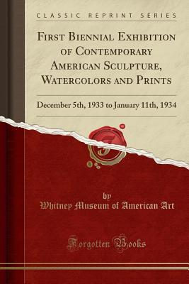 Read Online First Biennial Exhibition of Contemporary American Sculpture, Watercolors and Prints: December 5th, 1933 to January 11th, 1934 (Classic Reprint) - Whitney Museum of American Art | PDF