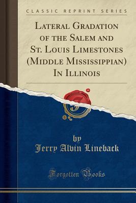 Download Lateral Gradation of the Salem and St. Louis Limestones (Middle Mississippian) in Illinois (Classic Reprint) - Jerry Alvin Lineback file in PDF