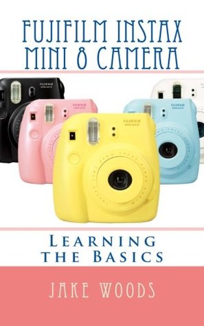 Read Online Fujifilm Instax Mini 8 Camera: Learning the Basics - Jake Woods file in PDF