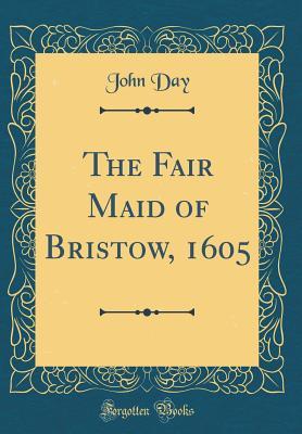 Full Download The Fair Maid of Bristow, 1605 (Classic Reprint) - John Day | PDF
