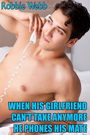 Read Online When His Girlfriend Can't Take Anymore He Phones His Mate - Robbie Webb | PDF
