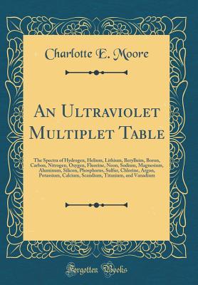 Full Download An Ultraviolet Multiplet Table: The Spectra of Hydrogen, Helium, Lithium, Berylluim, Boron, Carbon, Nitrogen, Oxygen, Fluorine, Neon, Sodium, Magnesium, Aluminum, Silicon, Phosphorus, Sulfur, Chlorine, Argon, Potassium, Calcium, Scandium, Titanium, and Va - Charlotte E. Moore | ePub