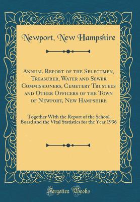 Read Online Annual Report of the Selectmen, Treasurer, Water and Sewer Commissioners, Cemetery Trustees and Other Officers of the Town of Newport, New Hampshire: Together with the Report of the School Board and the Vital Statistics for the Year 1936 - Newport New Hampshire | PDF