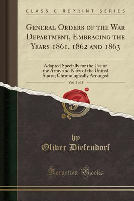Download General Orders of the War Department, Embracing the Years 1861, 1862 and 1863, Vol. 1 of 2: Adapted Specially for the Use of the Army and Navy of the United States; Chronologically Arranged (Classic Reprint) - Oliver Diefendorf | ePub