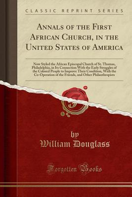 Download Annals of the First African Church, in the United States of America: Now Styled the African Episcopal Church of St. Thomas, Philadelphia, in Its Connection with the Early Struggles of the Colored People to Improve Their Condition, with the Co-Operation of - William Douglass | PDF