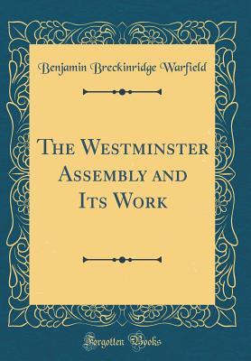 Full Download The Westminster Assembly and Its Work (Classic Reprint) - Benjamin Breckinridge Warfield | PDF