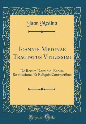 Read Ioannis Medinae Tractatus Vtilissimi: de Rerum Dominio, Earum Restitutione, Et Reliquis Contractibus (Classic Reprint) - Juan Medina | ePub