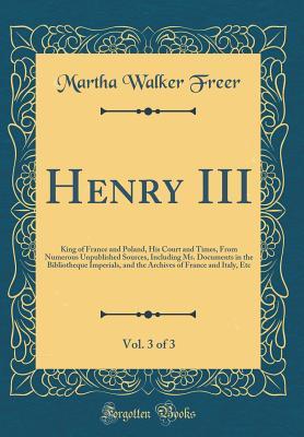 Read Online Henry III, Vol. 3 of 3: King of France and Poland, His Court and Times, from Numerous Unpublished Sources, Including Ms. Documents in the Bibliotheque Imperials, and the Archives of France and Italy, Etc - Martha Walker Freer file in ePub