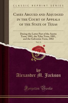 Read Cases Argued and Adjudged in the Court of Appeals of the State of Texas, Vol. 11: During the Latter Part of the Austin Term, 1881, the Tyler Term, 1881, and the Galveston Term, 1882 (Classic Reprint) - Alexander M Jackson file in ePub