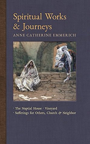 Read Spiritual Works & Journeys: The Nuptial House, Vineyard, Sufferings for Others, the Church, and the Neighbor (New Light on the Visions of Anne C. Emmerich) - Anne Catherine Emmerich file in ePub
