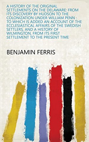Full Download A History of the Original Settlements on the Delaware: From Its Discovery by Hudson to the Colonization Under William Penn : to which is Added an Account  Its First Settlement to the Present Time - Benjamin Ferris file in ePub