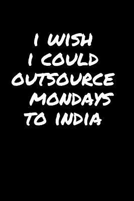 Read I Wish I Could Outsource Mondays to India: Sarcastic Funny Office Gag Gift for Friends, Work Coworkers & Family Who Love Sarcasm - Blank Lined Wide Ruled Journal Composition Notebook (6 X 9, 110 Pages) -  file in ePub