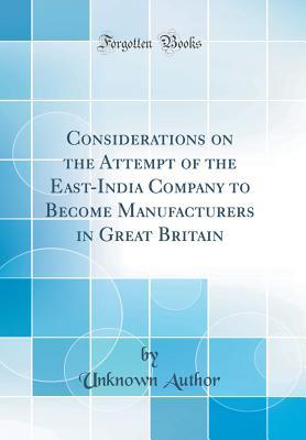 Read Online Considerations on the Attempt of the East-India Company to Become Manufacturers in Great Britain (Classic Reprint) - Unknown file in PDF