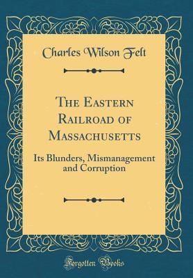 Download The Eastern Railroad of Massachusetts: Its Blunders, Mismanagement and Corruption (Classic Reprint) - Charles Wilson Felt file in PDF