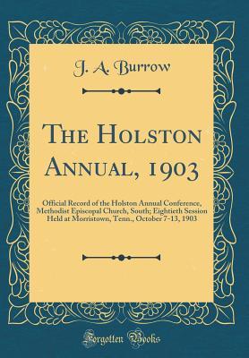 Download The Holston Annual, 1903: Official Record of the Holston Annual Conference, Methodist Episcopal Church, South; Eightieth Session Held at Morristown, Tenn., October 7-13, 1903 (Classic Reprint) - J.A. Burrow file in PDF