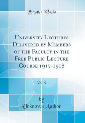 Read University Lectures Delivered by Members of the Faculty in the Free Public Lecture Course 1917-1918, Vol. 5 (Classic Reprint) - Unknown file in ePub