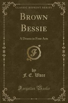Read Online Brown Bessie: A Drama in Four Acts (Classic Reprint) - F.E. Ware | PDF